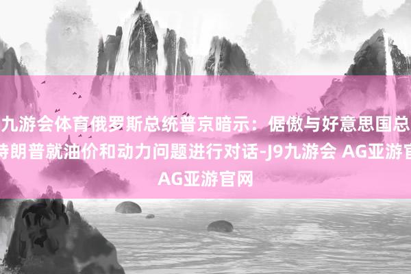 九游会体育俄罗斯总统普京暗示：倨傲与好意思国总统特朗普就油价和动力问题进行对话-J9九游会 AG亚游官网