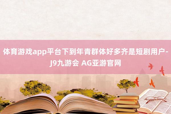 体育游戏app平台下到年青群体好多齐是短剧用户-J9九游会 AG亚游官网