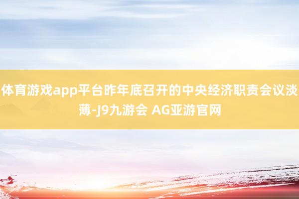 体育游戏app平台昨年底召开的中央经济职责会议淡薄-J9九游会 AG亚游官网