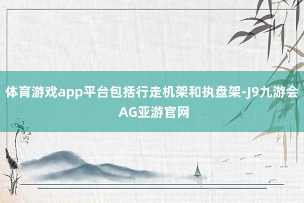 体育游戏app平台包括行走机架和执盘架-J9九游会 AG亚游官网