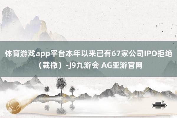 体育游戏app平台本年以来已有67家公司IPO拒绝（裁撤）-J9九游会 AG亚游官网