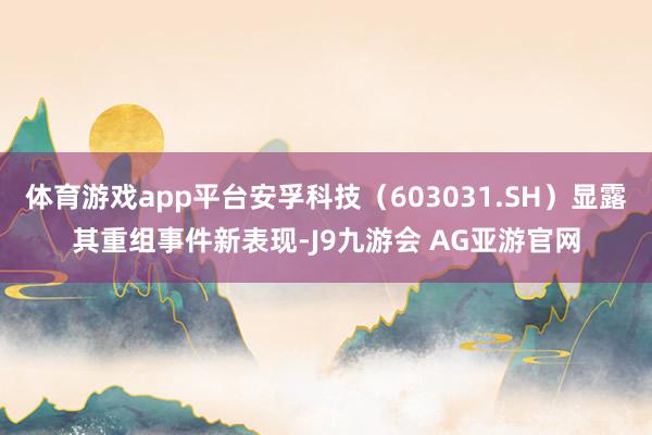 体育游戏app平台安孚科技（603031.SH）显露其重组事件新表现-J9九游会 AG亚游官网