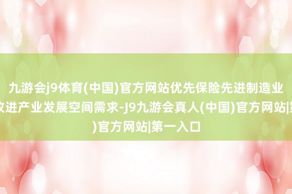 九游会j9体育(中国)官方网站优先保险先进制造业、科技改进产业发展空间需求-J9九游会真人(中国)官方网站|第一入口