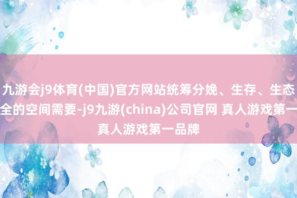 九游会j9体育(中国)官方网站统筹分娩、生存、生态、安全的空间需要-j9九游(china)公司官网 真人游戏第一品牌