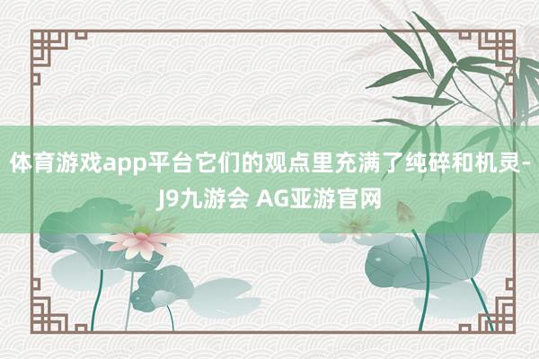 体育游戏app平台它们的观点里充满了纯碎和机灵-J9九游会 AG亚游官网
