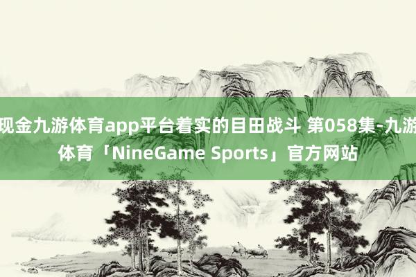 现金九游体育app平台着实的目田战斗 第058集-九游体育「NineGame Sports」官方网站