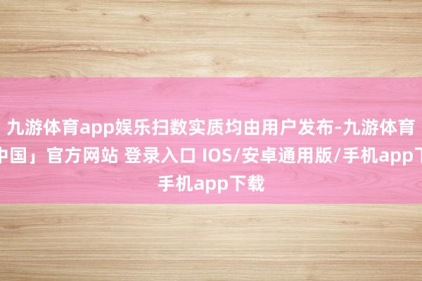 九游体育app娱乐扫数实质均由用户发布-九游体育「中国」官方网站 登录入口 IOS/安卓通用版/手机app下载