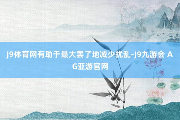 J9体育网有助于最大罢了地减少扰乱-J9九游会 AG亚游官网