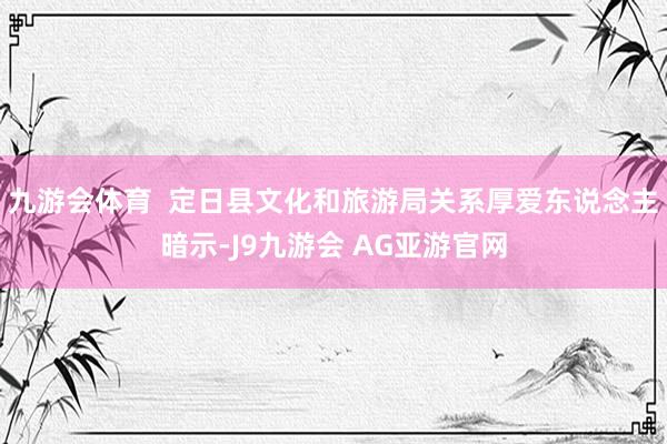 九游会体育  定日县文化和旅游局关系厚爱东说念主暗示-J9九游会 AG亚游官网