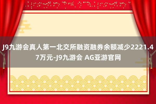 J9九游会真人第一北交所融资融券余额减少2221.47万元-J9九游会 AG亚游官网